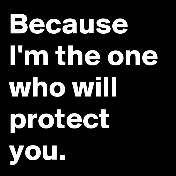 Because I'm the one who will protect you.