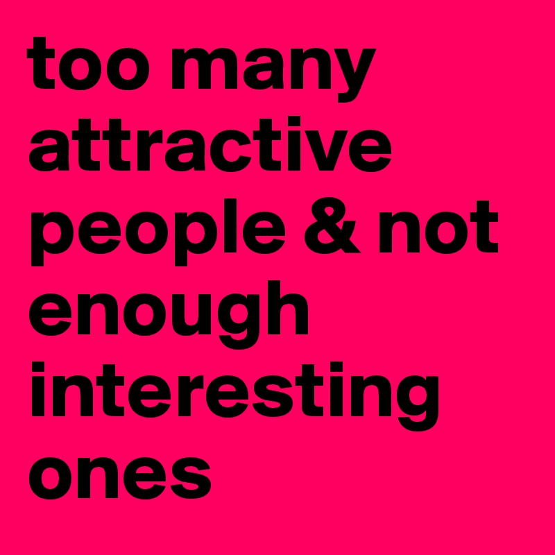 too many attractive people & not enough interesting ones