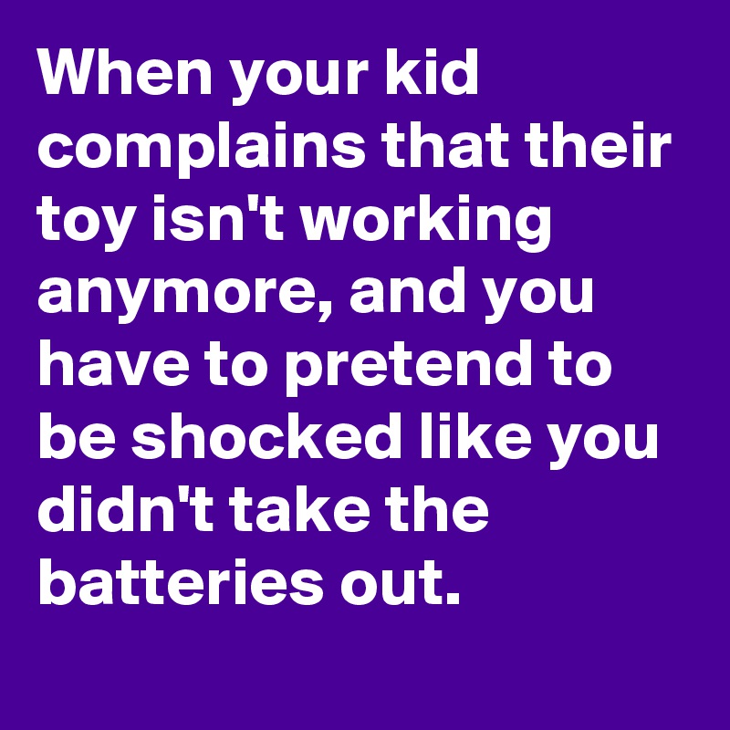 When your kid complains that their toy isn't working anymore, and you have to pretend to be shocked like you didn't take the batteries out.