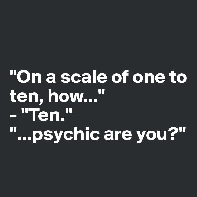 


"On a scale of one to 
ten, how..."
- "Ten."
"...psychic are you?"

