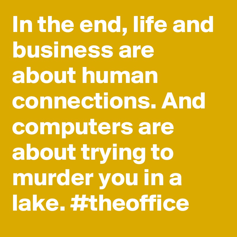 In the end, life and business are about human connections. And computers are about trying to murder you in a lake. #theoffice