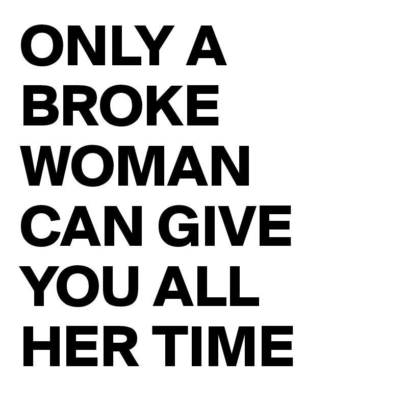 ONLY A BROKE WOMAN CAN GIVE YOU ALL HER TIME 