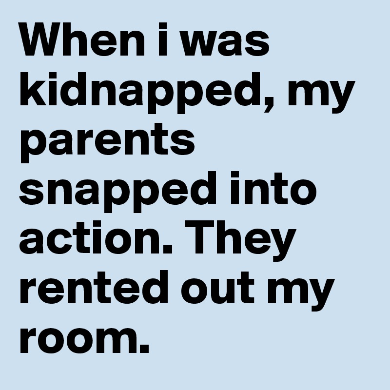 When i was kidnapped, my parents snapped into action. They rented out my room. 