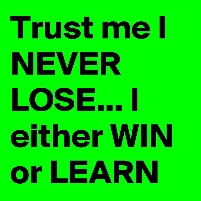 Trust me I NEVER LOSE... I either WIN or LEARN