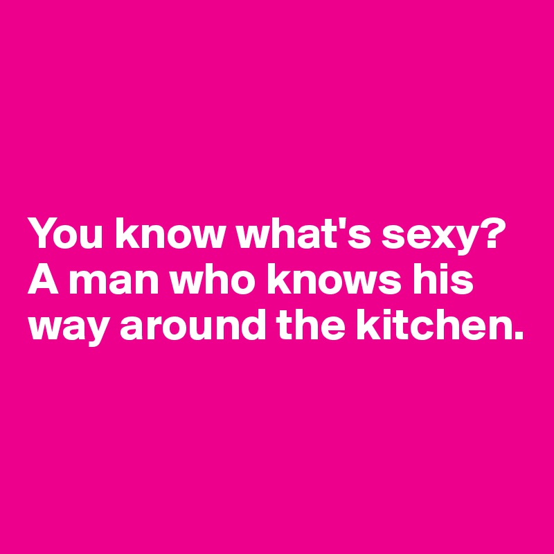 



You know what's sexy? A man who knows his way around the kitchen. 


