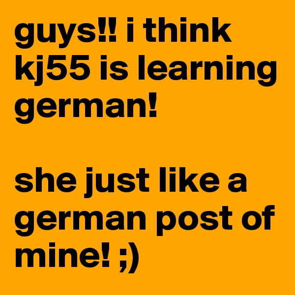 guys!! i think kj55 is learning german!

she just like a german post of mine! ;)
