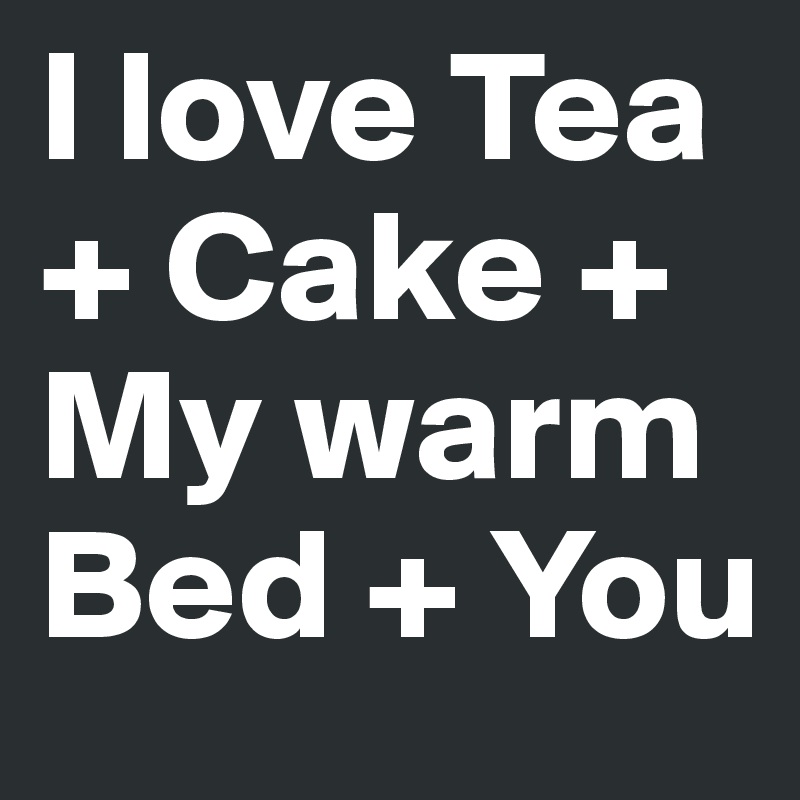 I love Tea
+ Cake +
My warm Bed + You