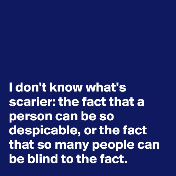 




I don't know what's scarier: the fact that a person can be so despicable, or the fact that so many people can be blind to the fact.