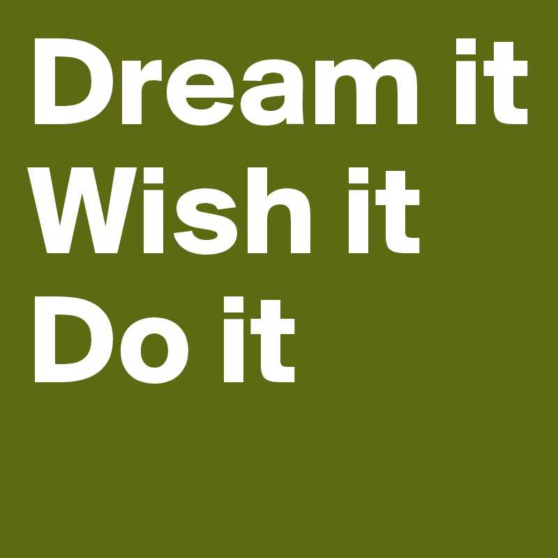 Dream it
Wish it
Do it