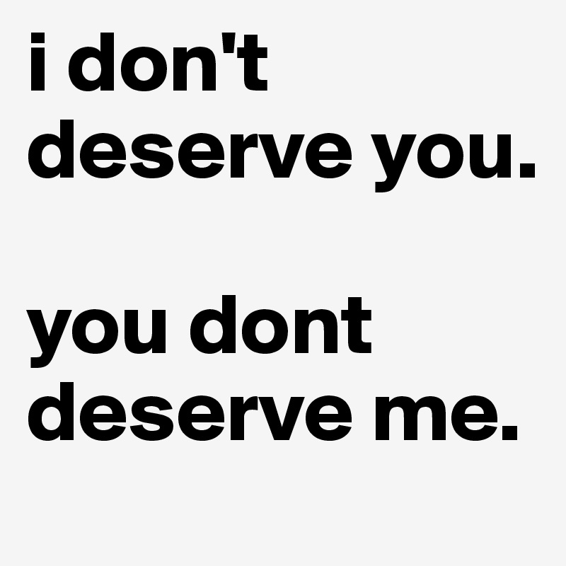 i don't deserve you.

you dont deserve me.