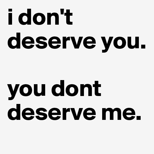 i don't deserve you.

you dont deserve me.