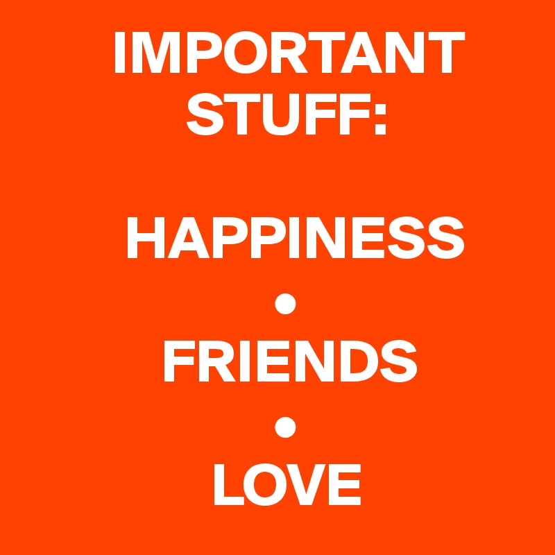        IMPORTANT    
             STUFF:

        HAPPINESS
                    •
           FRIENDS
                    •
               LOVE