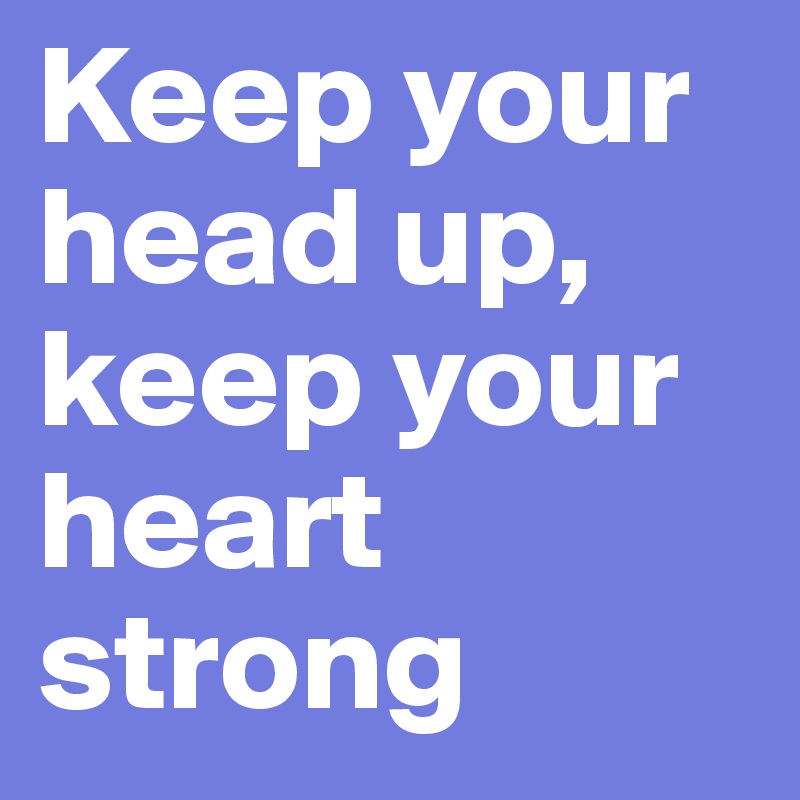 Keep your head up, keep your heart strong