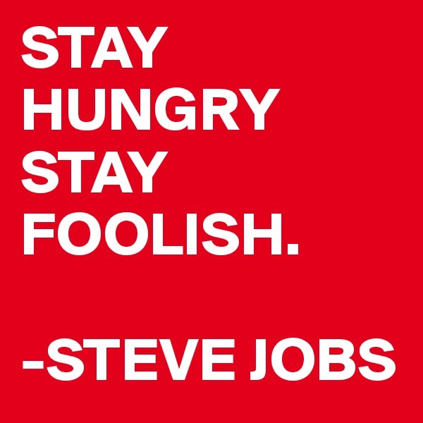 STAY HUNGRY STAY FOOLISH. 

-STEVE JOBS     