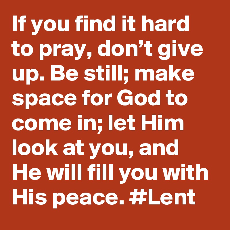 If you find it hard to pray, don’t give up. Be still; make space for God to come in; let Him look at you, and He will fill you with His peace. #Lent