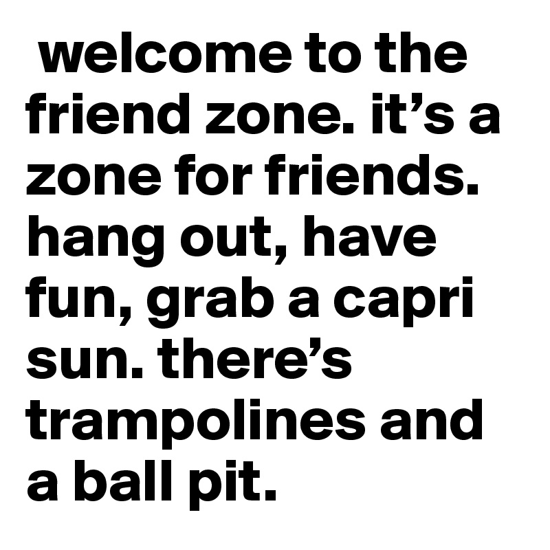  welcome to the friend zone. it’s a zone for friends. hang out, have fun, grab a capri sun. there’s trampolines and a ball pit. 