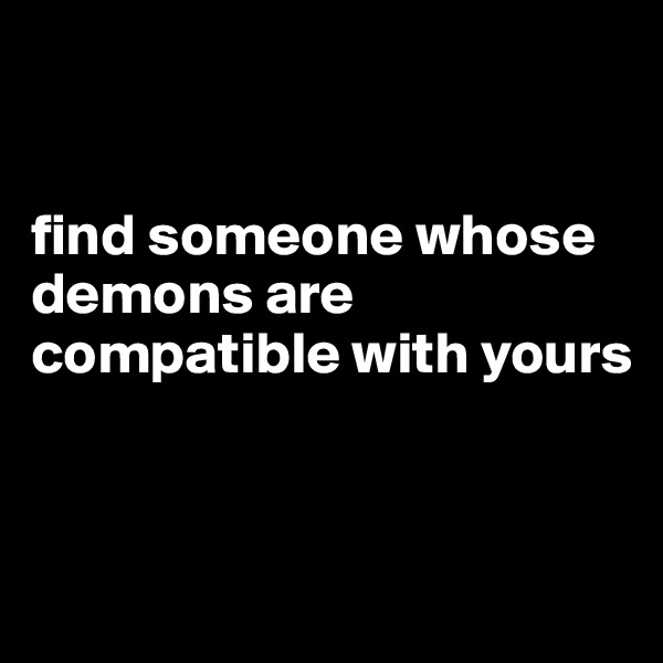 


find someone whose demons are compatible with yours 


