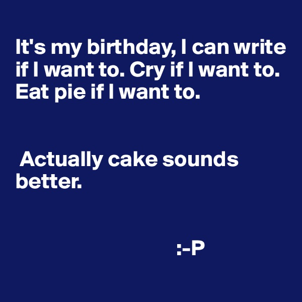 
It's my birthday, I can write if I want to. Cry if I want to. Eat pie if I want to.


 Actually cake sounds better. 


                                    :-P