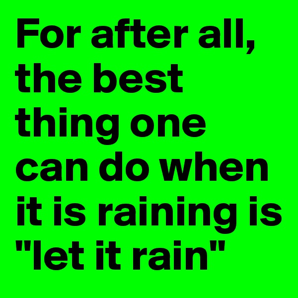 For after all, the best thing one can do when it is raining is
"let it rain"