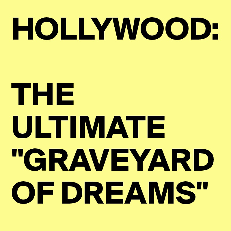 HOLLYWOOD: 

THE ULTIMATE "GRAVEYARD OF DREAMS"