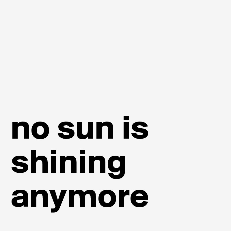 


no sun is shining anymore