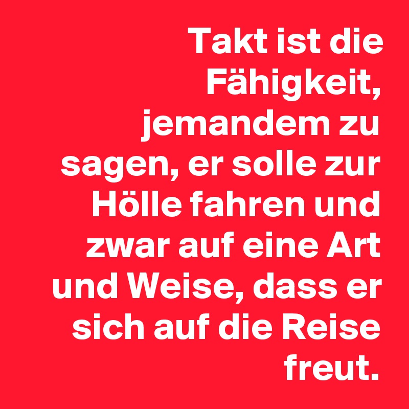 Takt ist die Fähigkeit, jemandem zu sagen, er solle zur Hölle fahren und zwar auf eine Art und Weise, dass er sich auf die Reise freut.