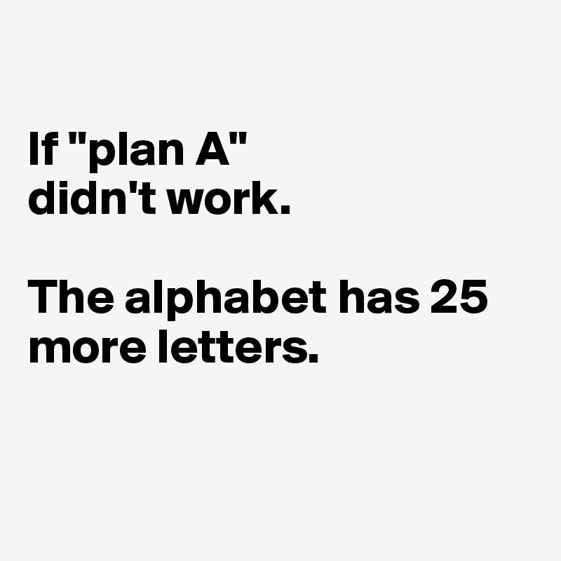 

If "plan A"
didn't work.

The alphabet has 25 more letters.


