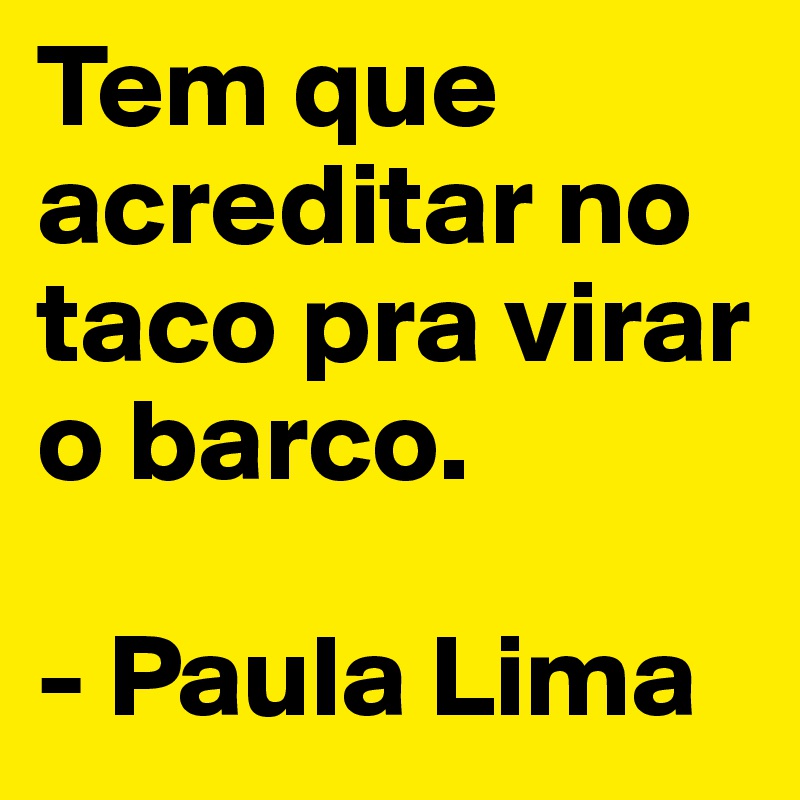 Tem que acreditar no taco pra virar o barco.

- Paula Lima