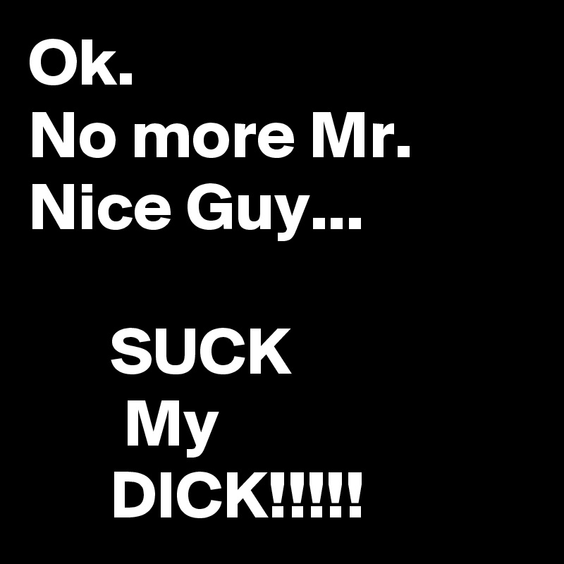 Ok.
No more Mr. Nice Guy...

      SUCK
       My
      DICK!!!!!