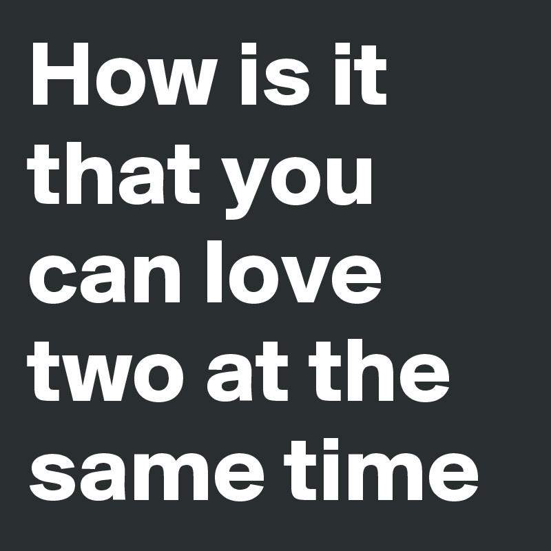 How is it that you can love two at the same time