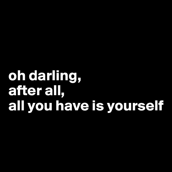 



oh darling, 
after all, 
all you have is yourself


