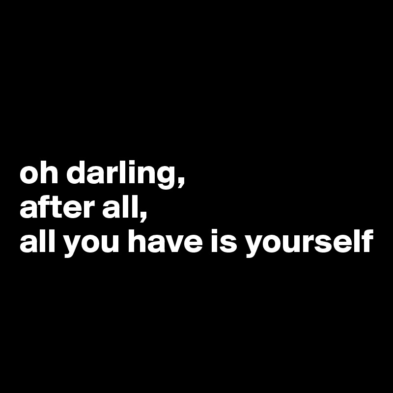 



oh darling, 
after all, 
all you have is yourself


