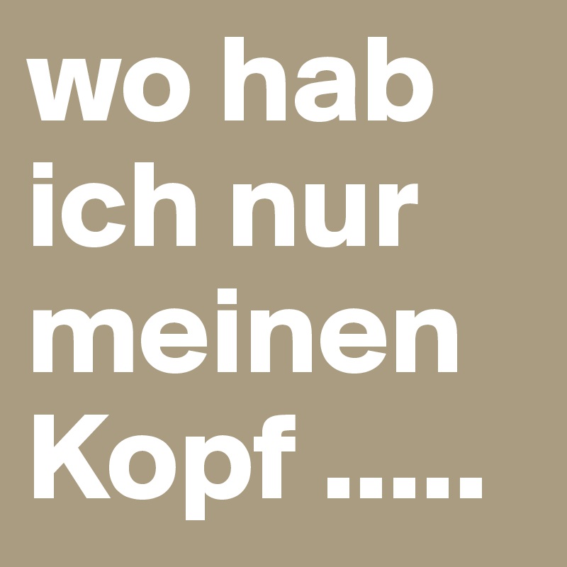 wo hab ich nur meinen Kopf .....