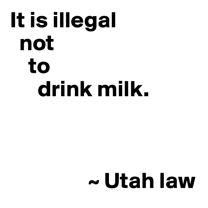 It is illegal 
  not
    to
      drink milk.



                 ~ Utah law