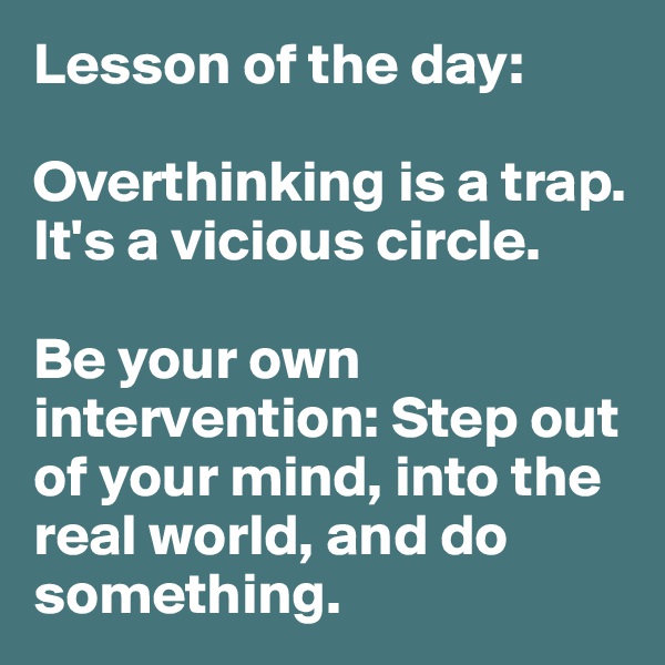Lesson of the day:

Overthinking is a trap. It's a vicious circle. 

Be your own intervention: Step out of your mind, into the real world, and do something. 
