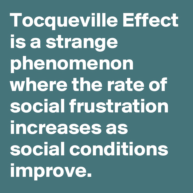 Tocqueville Effect is a strange phenomenon where the rate of social frustration increases as social conditions improve.