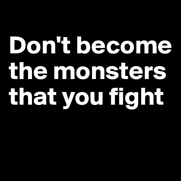 
Don't become the monsters that you fight

