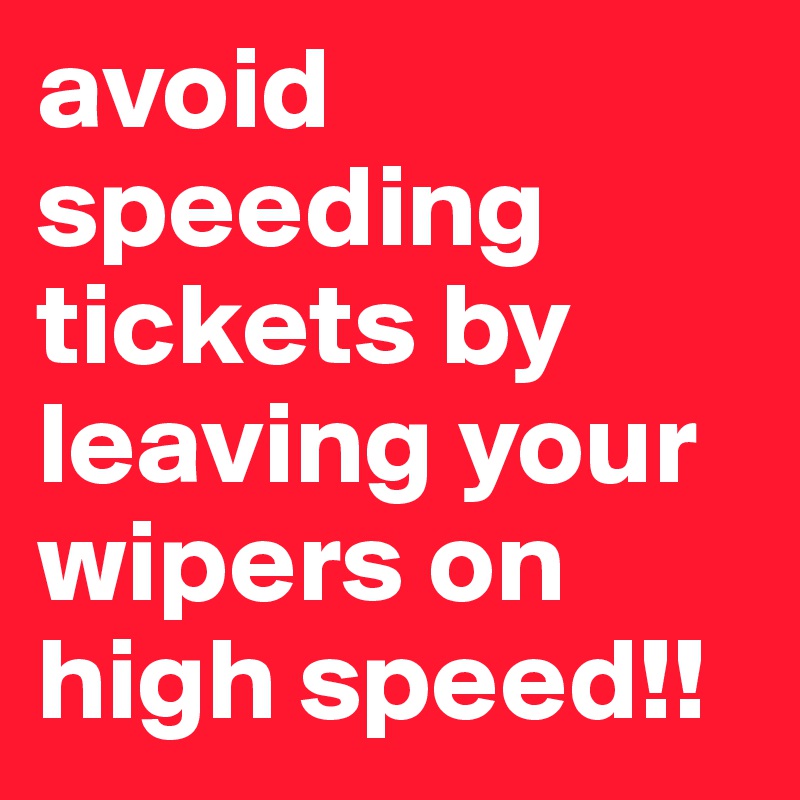 avoid speeding tickets by leaving your wipers on high speed!!