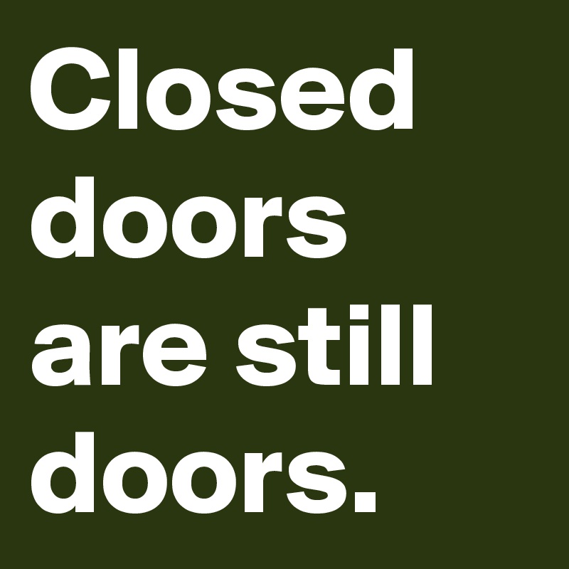 Closed doors are still doors.