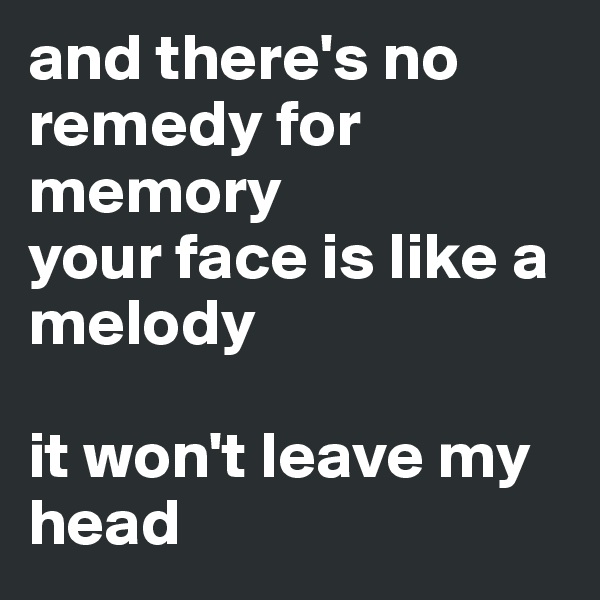 and there's no remedy for memory
your face is like a melody

it won't leave my head