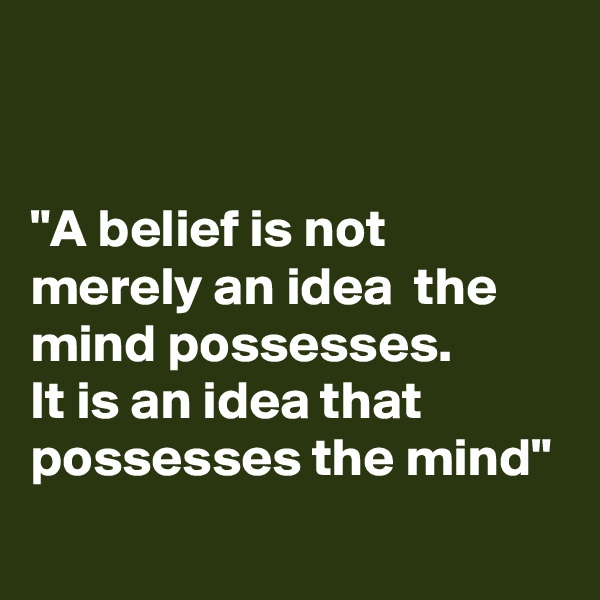 


"A belief is not merely an idea  the mind possesses. 
It is an idea that possesses the mind"

