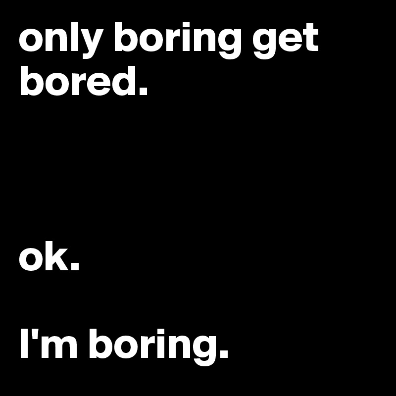 only boring get bored.



ok.

I'm boring. 