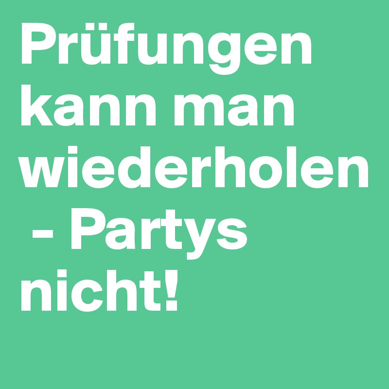 Prüfungen kann man wiederholen
 - Partys nicht!