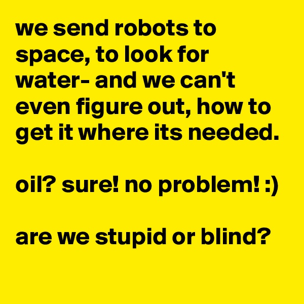 we send robots to space, to look for water- and we can't even figure out, how to get it where its needed.

oil? sure! no problem! :)

are we stupid or blind?