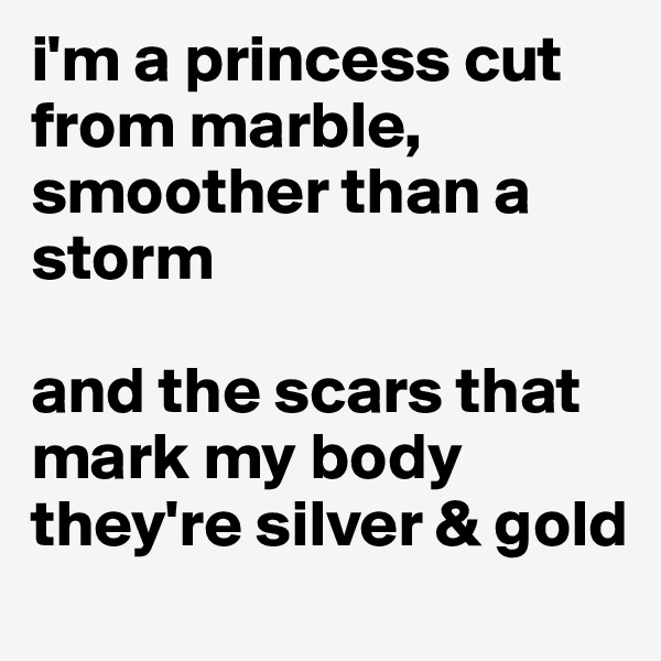 i'm a princess cut from marble, smoother than a storm

and the scars that mark my body they're silver & gold