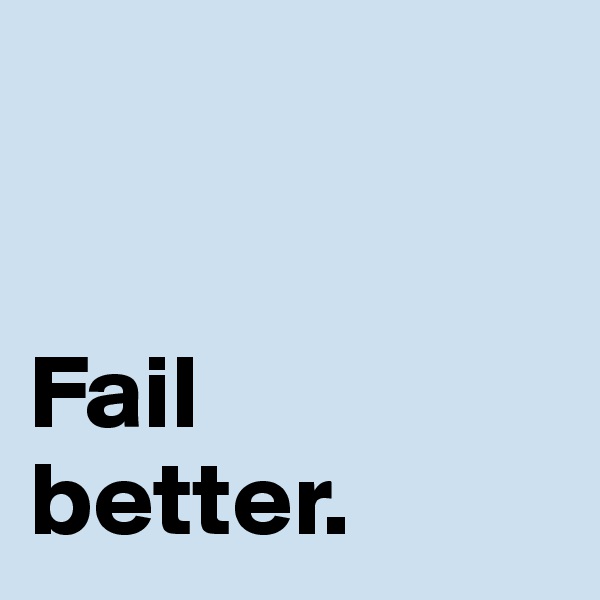 


Fail 
better. 