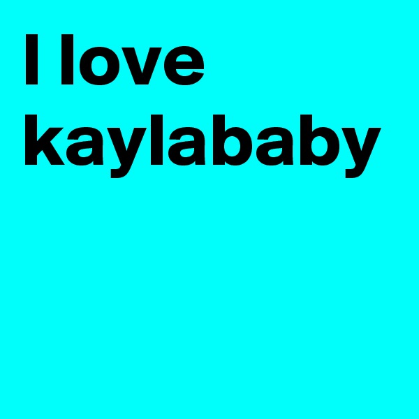 I love kaylababy