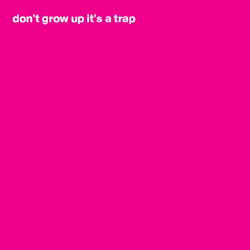 don't grow up it's a trap
















