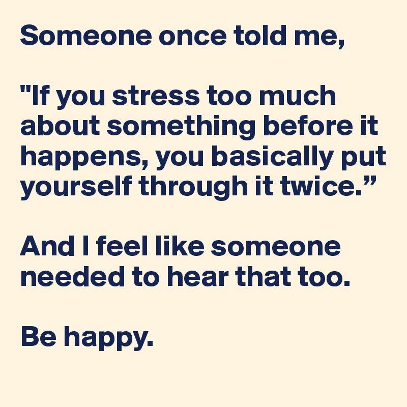Someone once told me,

"If you stress too much about something before it happens, you basically put yourself through it twice.”

And I feel like someone needed to hear that too. 

Be happy. 