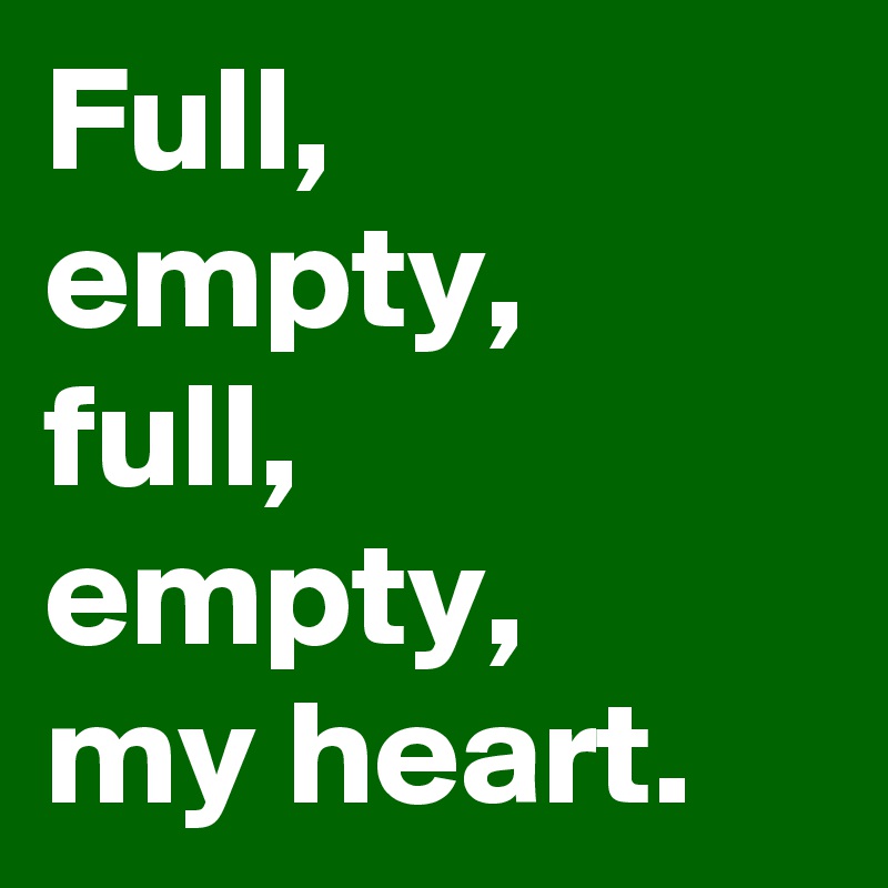 Full,
empty,
full,
empty,
my heart.
